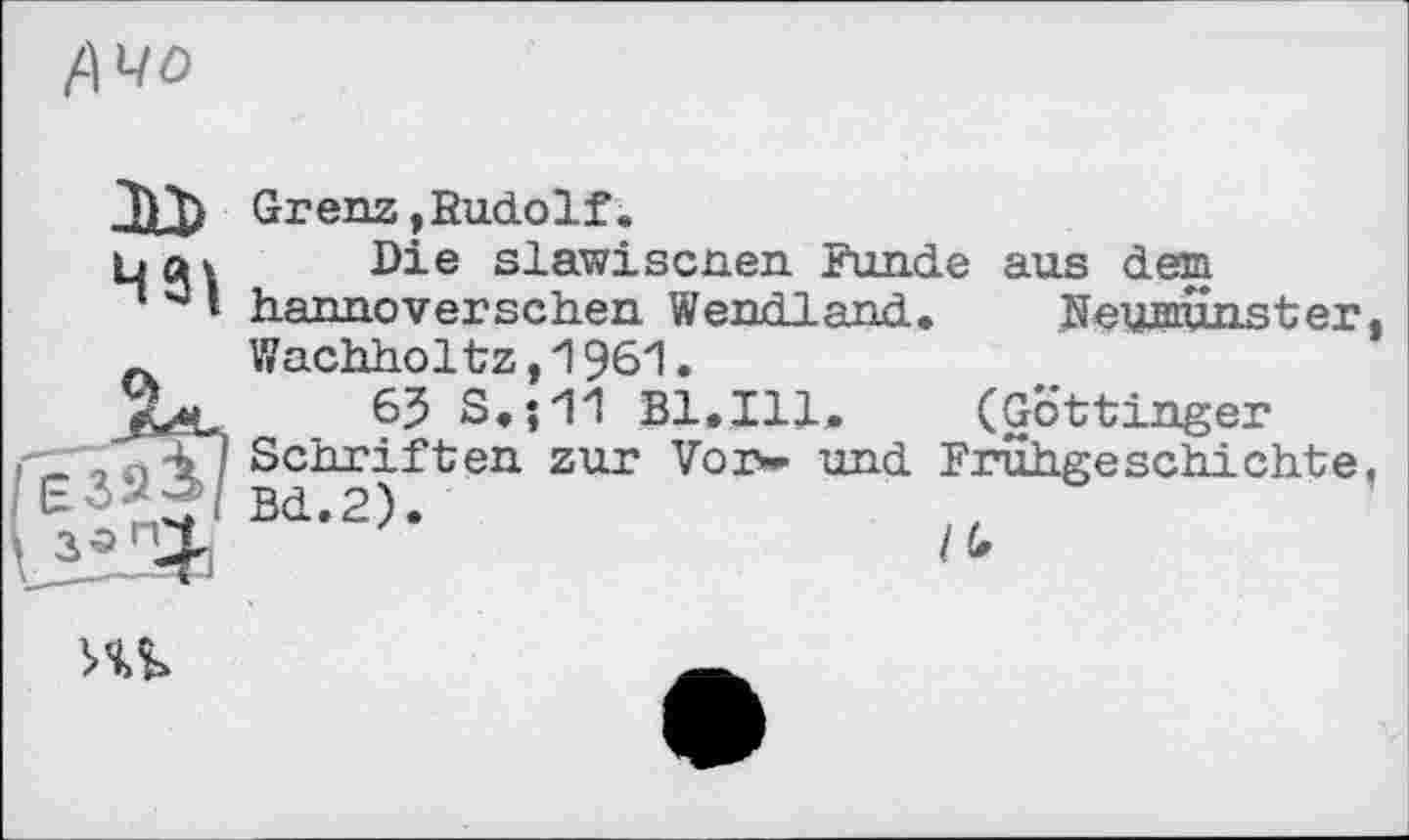 ﻿
421
Grenz »Rudolf.
Die slawiscnen Funde aus dem hannoverschen Wendland.	Neyniunstier.
Wachholtz,1961.
65 S.;11 Bl.Ill, (Göttinger Schriften zur Vor— und Frühgeschichte. Bd.2).
